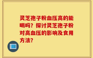 灵芝孢子粉血压高的能喝吗？探讨灵芝孢子粉对高血压的影响及食用方法？