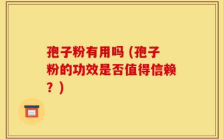 孢子粉有用吗 (孢子粉的功效是否值得信赖？)
