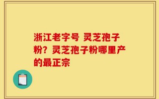 浙江老字号 灵芝孢子粉？灵芝孢子粉哪里产的最正宗
