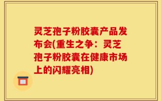 灵芝孢子粉胶囊产品发布会(重生之争：灵芝孢子粉胶囊在健康市场上的闪耀亮相)