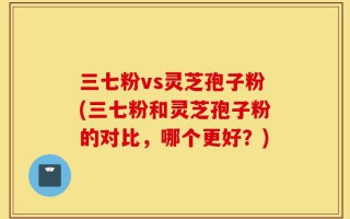 三七粉vs灵芝孢子粉(三七粉和灵芝孢子粉的对比，哪个更好？)