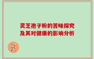 灵芝孢子粉的苦味探究及其对健康的影响分析
