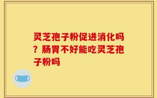 灵芝孢子粉促进消化吗？肠胃不好能吃灵芝孢子粉吗