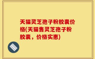 天猫灵芝孢子粉胶囊价格(天猫售灵芝孢子粉胶囊，价格实惠)