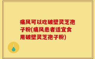 痛风可以吃破壁灵芝孢子粉(痛风患者适宜食用破壁灵芝孢子粉)