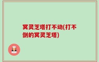 冥灵芝塔打不动(打不倒的冥灵芝塔)