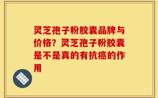 灵芝孢子粉胶囊品牌与价格？灵芝孢子粉胶囊是不是真的有抗癌的作用