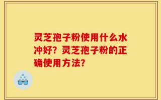 灵芝孢子粉使用什么水冲好？灵芝孢子粉的正确使用方法？