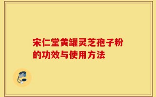 宋仁堂黄罐灵芝孢子粉的功效与使用方法