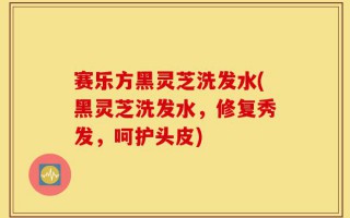 赛乐方黑灵芝洗发水(黑灵芝洗发水，修复秀发，呵护头皮)