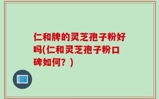 仁和牌的灵芝孢子粉好吗(仁和灵芝孢子粉口碑如何？)
