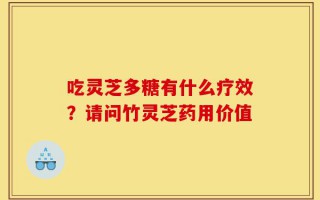 吃灵芝多糖有什么疗效？请问竹灵芝药用价值