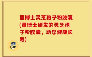 董博士灵芝孢子粉胶囊(董博士研发的灵芝孢子粉胶囊，助您健康长寿)