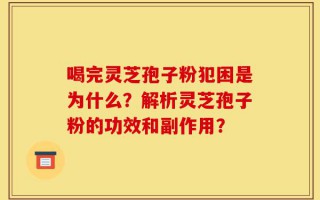 喝完灵芝孢子粉犯困是为什么？解析灵芝孢子粉的功效和副作用？