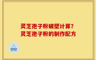 灵芝孢子粉破壁计算？灵芝孢子粉的制作配方