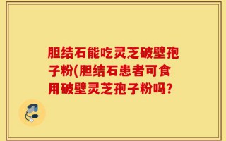 胆结石能吃灵芝破壁孢子粉(胆结石患者可食用破壁灵芝孢子粉吗？