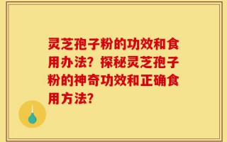 灵芝孢子粉的功效和食用办法？探秘灵芝孢子粉的神奇功效和正确食用方法？