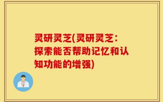 灵研灵芝(灵研灵芝：探索能否帮助记忆和认知功能的增强)