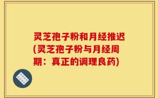 灵芝孢子粉和月经推迟(灵芝孢子粉与月经周期：真正的调理良药)