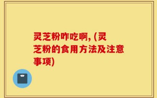 灵芝粉咋吃啊, (灵芝粉的食用方法及注意事项)