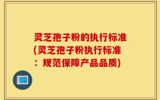 灵芝孢子粉的执行标准(灵芝孢子粉执行标准：规范保障产品品质)