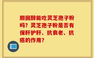 胆固醇能吃灵芝孢子粉吗？灵芝孢子粉是否有保肝护肝、抗衰老、抗癌的作用？