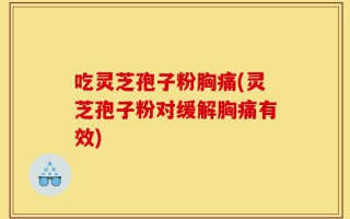 吃灵芝孢子粉胸痛(灵芝孢子粉对缓解胸痛有效)