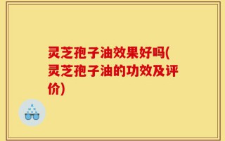 灵芝孢子油效果好吗(灵芝孢子油的功效及评价)