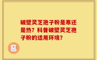 破壁灵芝孢子粉是寒还是热？科普破壁灵芝孢子粉的适用环境？