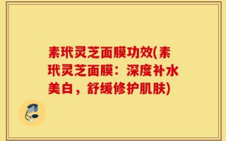 素玳灵芝面膜功效(素玳灵芝面膜：深度补水美白，舒缓修护肌肤)