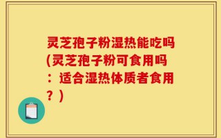 灵芝孢子粉湿热能吃吗(灵芝孢子粉可食用吗：适合湿热体质者食用？)