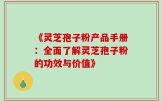 《灵芝孢子粉产品手册：全面了解灵芝孢子粉的功效与价值》