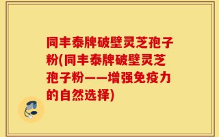 同丰泰牌破壁灵芝孢子粉(同丰泰牌破壁灵芝孢子粉——增强免疫力的自然选择)