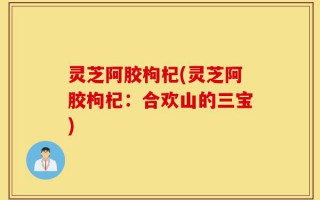 灵芝阿胶枸杞(灵芝阿胶枸杞：合欢山的三宝)