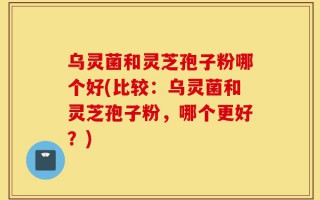乌灵菌和灵芝孢子粉哪个好(比较：乌灵菌和灵芝孢子粉，哪个更好？)