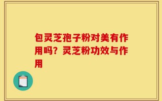 包灵芝孢子粉对美有作用吗？灵芝粉功效与作用