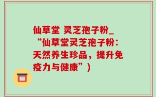 仙草堂 灵芝孢子粉_“仙草堂灵芝孢子粉：天然养生珍品，提升免疫力与健康”)