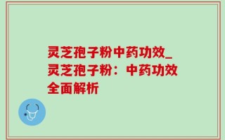 灵芝孢子粉中药功效_灵芝孢子粉：中药功效全面解析