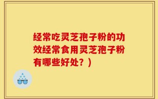 经常吃灵芝孢子粉的功效经常食用灵芝孢子粉有哪些好处？)