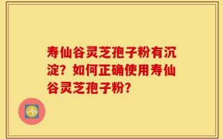 寿仙谷灵芝孢子粉有沉淀？如何正确使用寿仙谷灵芝孢子粉？