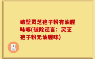 破壁灵芝孢子粉有油腥味嘛(破除谣言：灵芝孢子粉无油腥味)