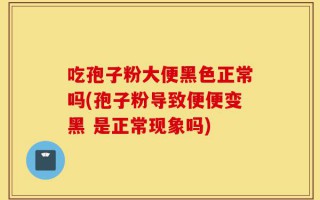 吃孢子粉大便黑色正常吗(孢子粉导致便便变黑 是正常现象吗)