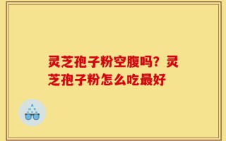 灵芝孢子粉空腹吗？灵芝孢子粉怎么吃最好