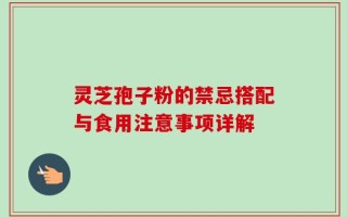 灵芝孢子粉的禁忌搭配与食用注意事项详解