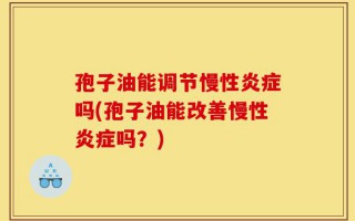 孢子油能调节慢性炎症吗(孢子油能改善慢性炎症吗？)