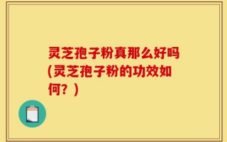 灵芝孢子粉真那么好吗(灵芝孢子粉的功效如何？)