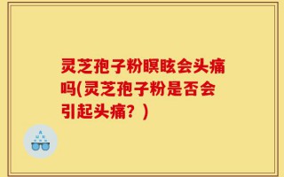 灵芝孢子粉瞑眩会头痛吗(灵芝孢子粉是否会引起头痛？)