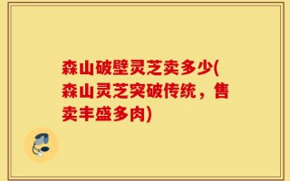 森山破壁灵芝卖多少(森山灵芝突破传统，售卖丰盛多肉)