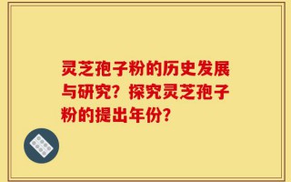 灵芝孢子粉的历史发展与研究？探究灵芝孢子粉的提出年份？