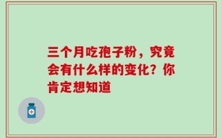 三个月吃孢子粉，究竟会有什么样的变化？你肯定想知道